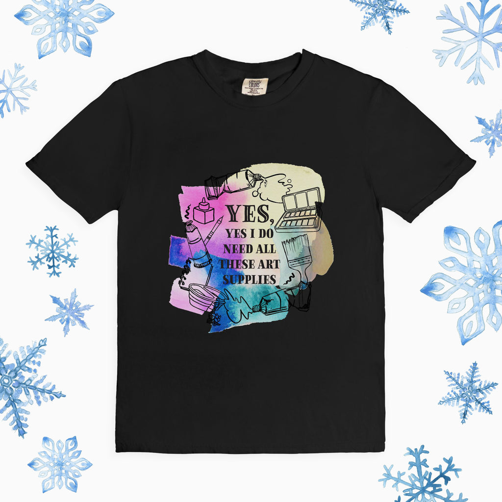 “Yes, Yes I Do Need All These Art Supplies” Comfort Colors T-Shirt (*more colors available)