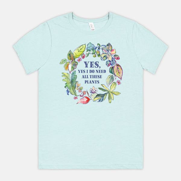 “Yes, Yes I Do Need All These Plants” T-Shirt (*more colors available)