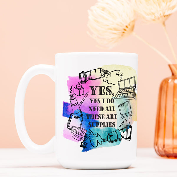 “Yes, Yes I Do Need All These Art Supplies” 15oz. Ceramic Mug