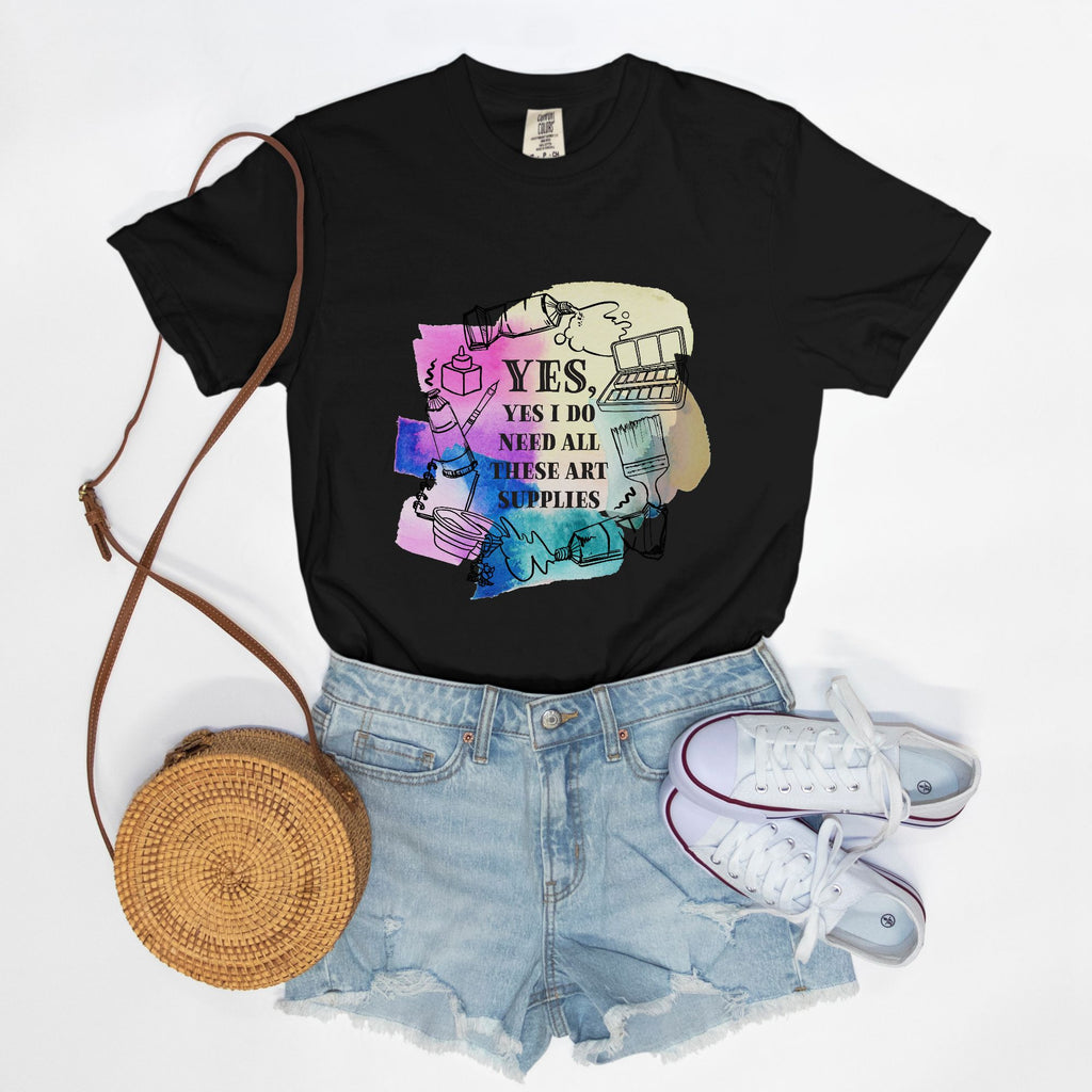 “Yes, Yes I Do Need All These Art Supplies” Comfort Colors T-Shirt (*more colors available)