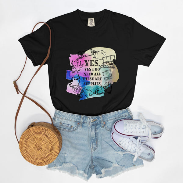 “Yes, Yes I Do Need All These Art Supplies” Comfort Colors T-Shirt (*more colors available)